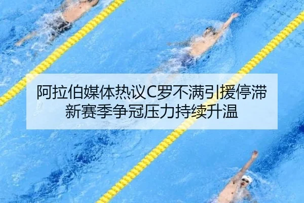 阿拉伯媒体热议C罗不满引援停滞 新赛季争冠压力持续升温